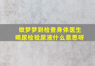 做梦梦到检查身体医生喝尿检验尿液什么意思呀