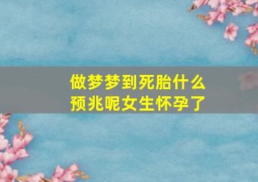 做梦梦到死胎什么预兆呢女生怀孕了