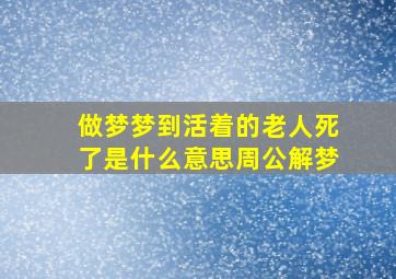 做梦梦到活着的老人死了是什么意思周公解梦