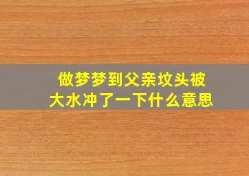 做梦梦到父亲坟头被大水冲了一下什么意思