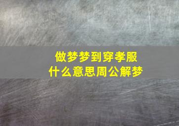 做梦梦到穿孝服什么意思周公解梦