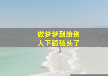 做梦梦到给别人下跪磕头了