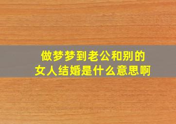 做梦梦到老公和别的女人结婚是什么意思啊