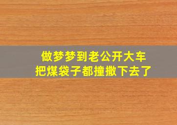 做梦梦到老公开大车把煤袋子都撞撒下去了