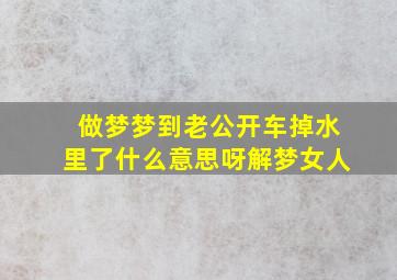 做梦梦到老公开车掉水里了什么意思呀解梦女人