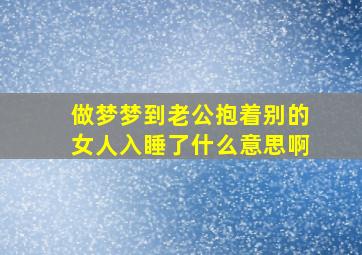 做梦梦到老公抱着别的女人入睡了什么意思啊