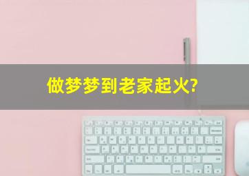 做梦梦到老家起火?