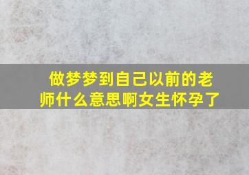 做梦梦到自己以前的老师什么意思啊女生怀孕了