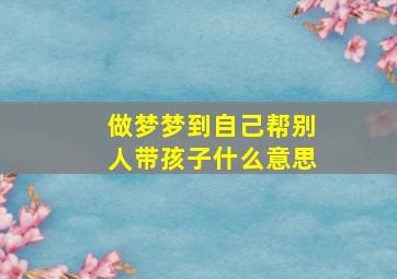 做梦梦到自己帮别人带孩子什么意思