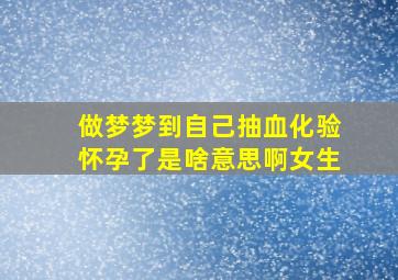 做梦梦到自己抽血化验怀孕了是啥意思啊女生