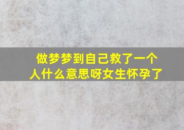 做梦梦到自己救了一个人什么意思呀女生怀孕了