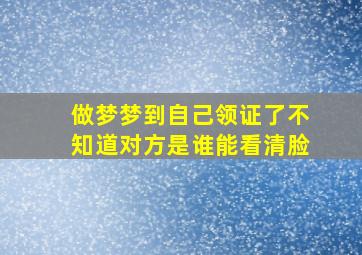 做梦梦到自己领证了不知道对方是谁能看清脸