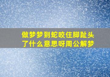 做梦梦到蛇咬住脚趾头了什么意思呀周公解梦