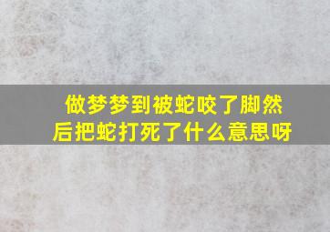 做梦梦到被蛇咬了脚然后把蛇打死了什么意思呀