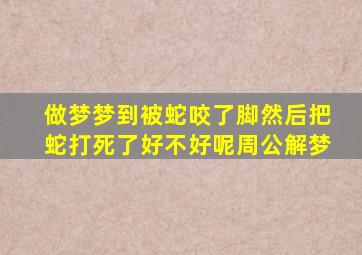 做梦梦到被蛇咬了脚然后把蛇打死了好不好呢周公解梦