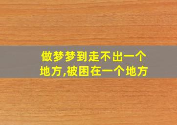 做梦梦到走不出一个地方,被困在一个地方