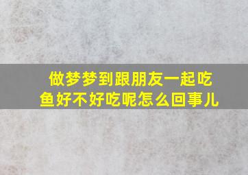 做梦梦到跟朋友一起吃鱼好不好吃呢怎么回事儿