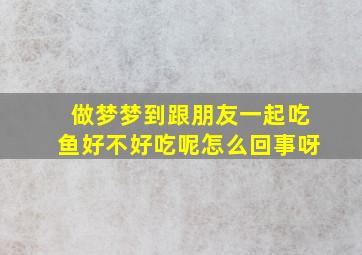 做梦梦到跟朋友一起吃鱼好不好吃呢怎么回事呀