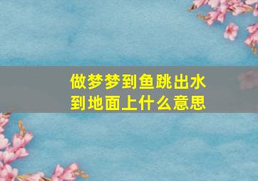 做梦梦到鱼跳出水到地面上什么意思