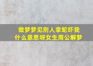 做梦梦见别人拿蛇吓我什么意思呀女生周公解梦