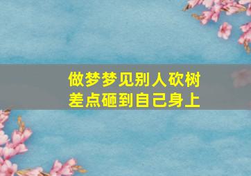 做梦梦见别人砍树差点砸到自己身上