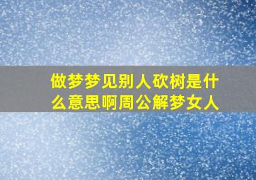 做梦梦见别人砍树是什么意思啊周公解梦女人