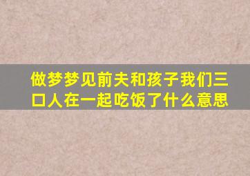 做梦梦见前夫和孩子我们三口人在一起吃饭了什么意思