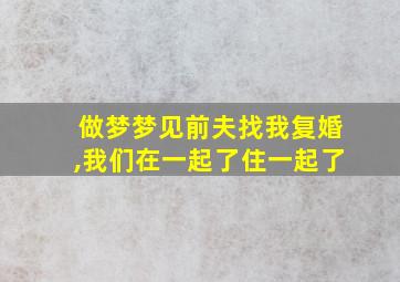 做梦梦见前夫找我复婚,我们在一起了住一起了