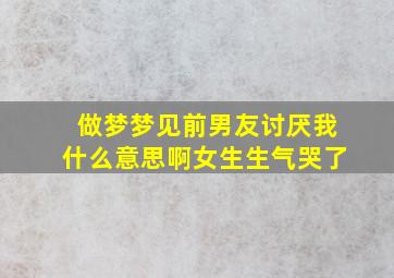 做梦梦见前男友讨厌我什么意思啊女生生气哭了