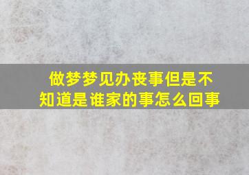 做梦梦见办丧事但是不知道是谁家的事怎么回事