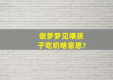 做梦梦见喂孩子吃奶啥意思?