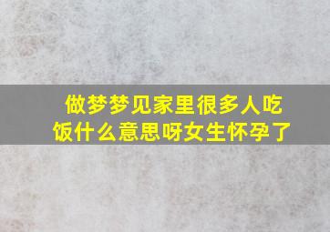 做梦梦见家里很多人吃饭什么意思呀女生怀孕了