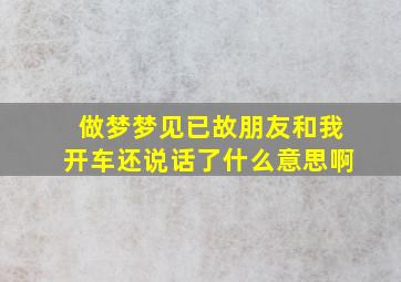 做梦梦见已故朋友和我开车还说话了什么意思啊