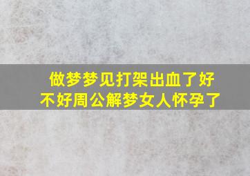 做梦梦见打架出血了好不好周公解梦女人怀孕了