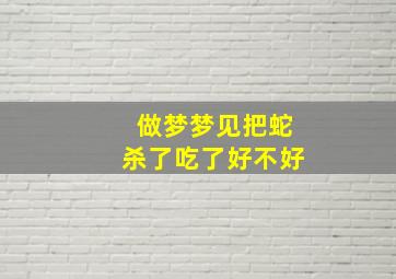 做梦梦见把蛇杀了吃了好不好