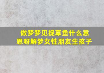 做梦梦见捉草鱼什么意思呀解梦女性朋友生孩子