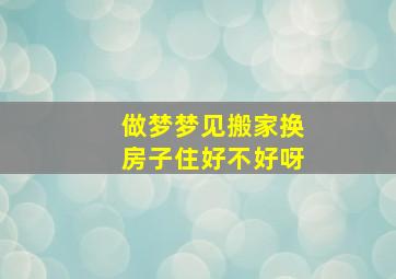 做梦梦见搬家换房子住好不好呀