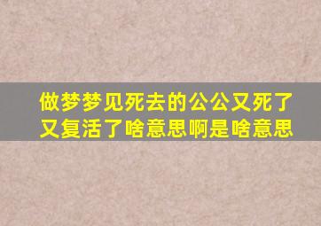 做梦梦见死去的公公又死了又复活了啥意思啊是啥意思