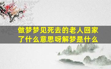 做梦梦见死去的老人回家了什么意思呀解梦是什么