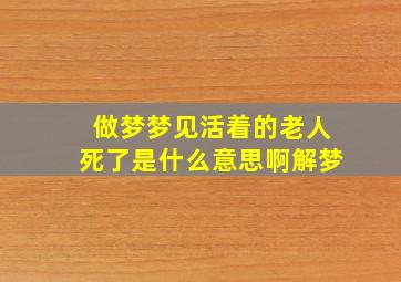 做梦梦见活着的老人死了是什么意思啊解梦