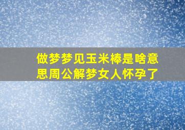 做梦梦见玉米棒是啥意思周公解梦女人怀孕了