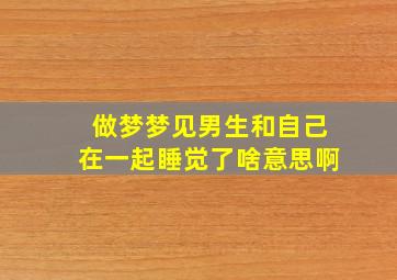 做梦梦见男生和自己在一起睡觉了啥意思啊