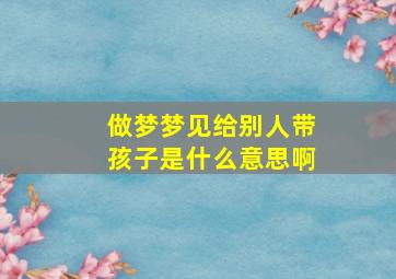 做梦梦见给别人带孩子是什么意思啊