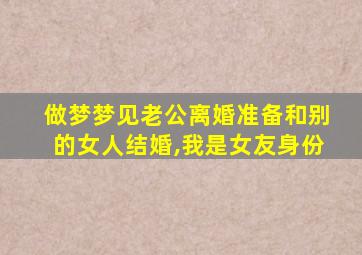 做梦梦见老公离婚准备和别的女人结婚,我是女友身份