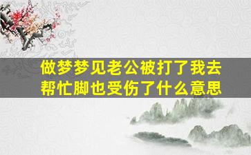 做梦梦见老公被打了我去帮忙脚也受伤了什么意思