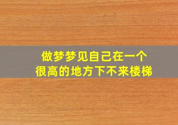 做梦梦见自己在一个很高的地方下不来楼梯