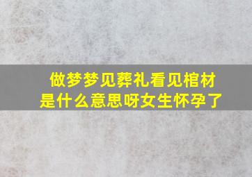 做梦梦见葬礼看见棺材是什么意思呀女生怀孕了