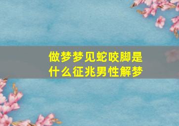 做梦梦见蛇咬脚是什么征兆男性解梦