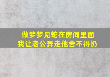 做梦梦见蛇在房间里面我让老公弄走他舍不得扔