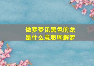 做梦梦见黑色的龙是什么意思啊解梦